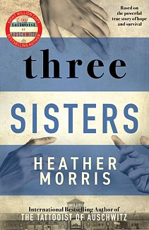 Three Sisters : A TRIUMPHANT STORY OF LOVE AND SURVIVAL FROM THE AUTHOR OF THE TATTOOIST OF AUSCHWITZ